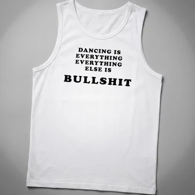 Bold black text declaring 'Dancing Is Everything Everything Else Is Bullshit' — printed on a tank top