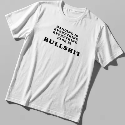 Bold black text declaring 'Dancing Is Everything Everything Else Is Bullshit' — printed on a unisex t-shirt