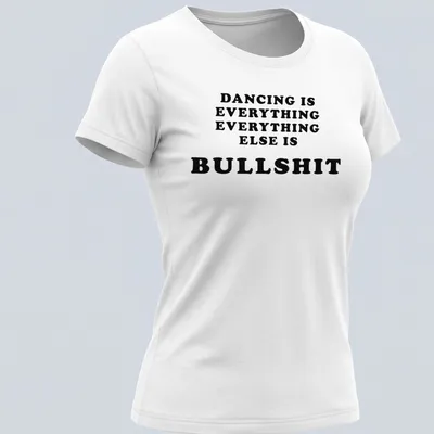 Bold black text declaring 'Dancing Is Everything Everything Else Is Bullshit' — printed on a women's shirt
